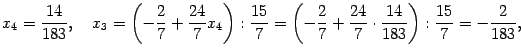 $\displaystyle x_4=\frac{14}{183},\quad x_3=\left(-\frac27+\frac{24}7x_4\right):...
...
=\left(-\frac27+\frac{24}7\cdot\frac{14}{183}\right):\frac{15}7=-\frac2{183},$