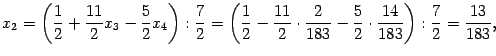 $\displaystyle x_2=\left(\frac12+\frac{11}2x_3-\frac52x_4\right):\frac72=
\left...
...1}2\cdot\frac2{183}-\frac52\cdot\frac{14}{183}
\right):\frac72=\frac{13}{183},$